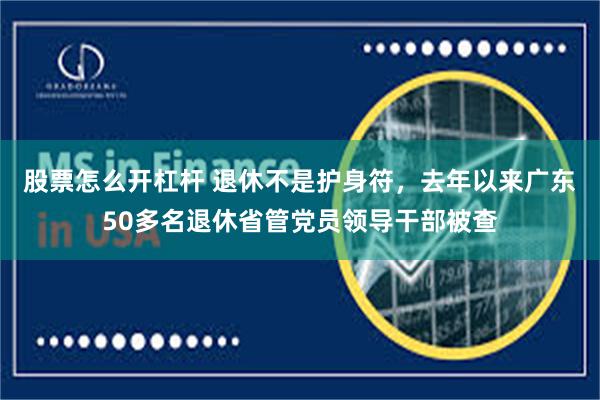 股票怎么开杠杆 退休不是护身符，去年以来广东50多名退休省管党员领导干部被查