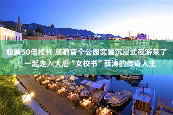 股票50倍杠杆 成都首个公园实景沉浸式夜游来了！一起走入大唐“女校书”薛涛的传奇人生