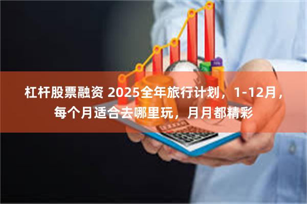 杠杆股票融资 2025全年旅行计划，1-12月，每个月适合去哪里玩，月月都精彩