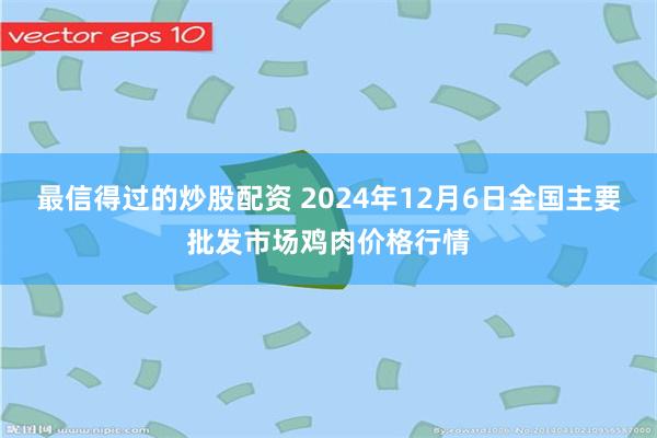 最信得过的炒股配资 2024年12月6日全国主要批发市场鸡肉价格行情