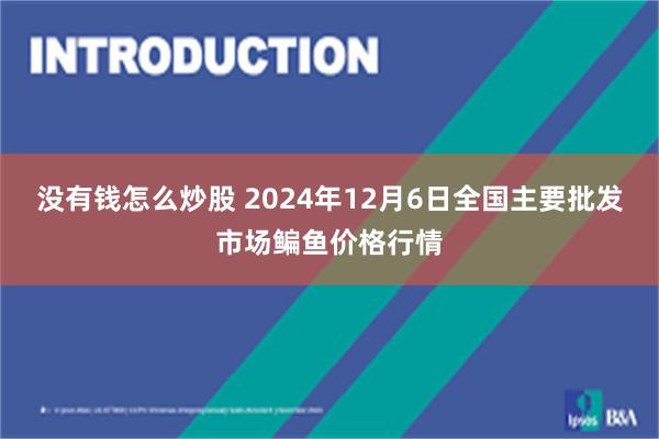 没有钱怎么炒股 2024年12月6日全国主要批发市场鳊鱼价格行情