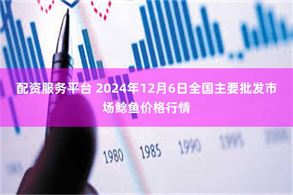 配资服务平台 2024年12月6日全国主要批发市场鲶鱼价格行情