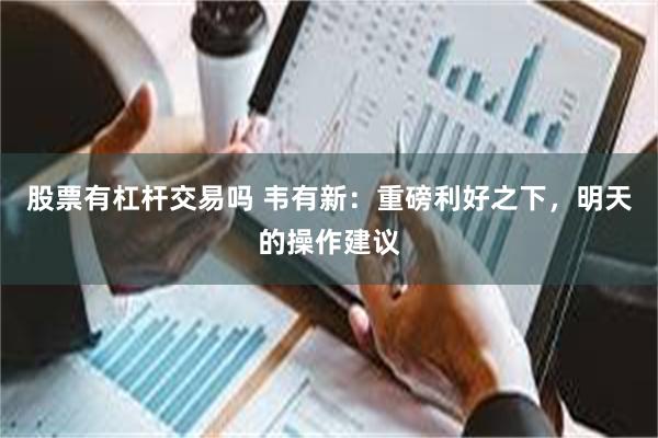 股票有杠杆交易吗 韦有新：重磅利好之下，明天的操作建议