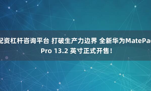 配资杠杆咨询平台 打破生产力边界 全新华为MatePad Pro 13.2 英寸正式开售！