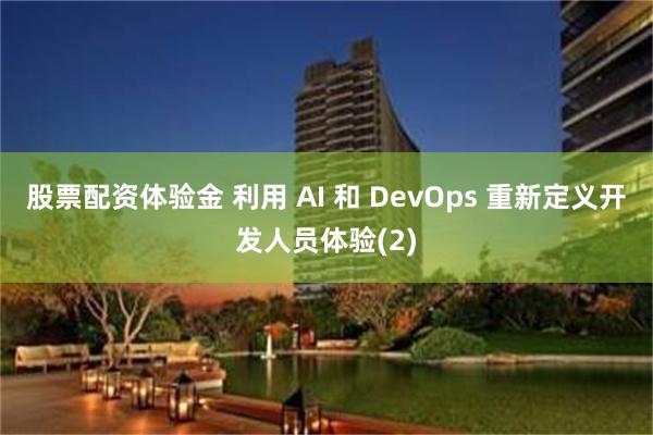 股票配资体验金 利用 AI 和 DevOps 重新定义开发人员体验(2)