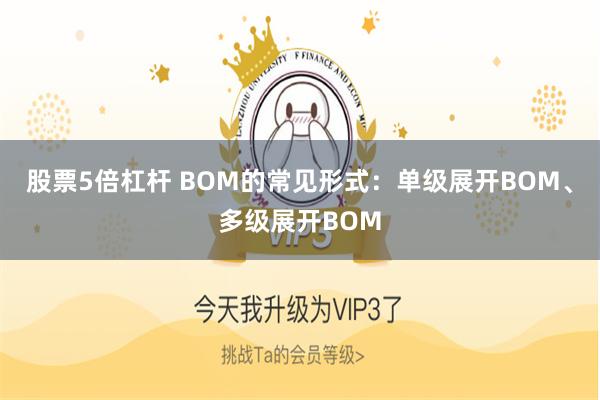 股票5倍杠杆 BOM的常见形式：单级展开BOM、多级展开BOM