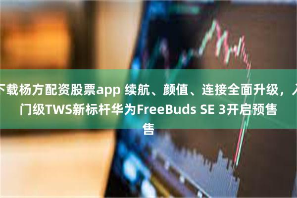 下载杨方配资股票app 续航、颜值、连接全面升级，入门级TWS新标杆华为FreeBuds SE 3开启预售