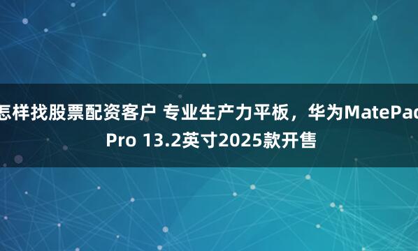 怎样找股票配资客户 专业生产力平板，华为MatePad Pro 13.2英寸2025款开售