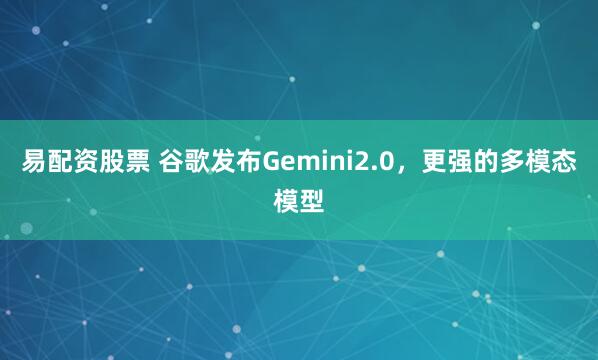 易配资股票 谷歌发布Gemini2.0，更强的多模态模型