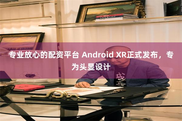 专业放心的配资平台 Android XR正式发布，专为头显设计