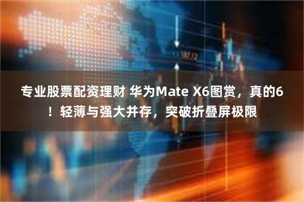 专业股票配资理财 华为Mate X6图赏，真的6！轻薄与强大并存，突破折叠屏极限