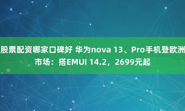 股票配资哪家口碑好 华为nova 13、Pro手机登欧洲市场：搭EMUI 14.2，2699元起