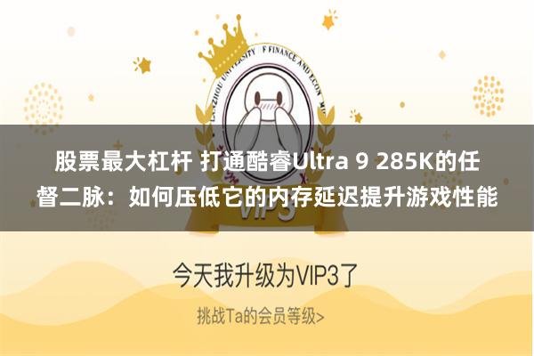 股票最大杠杆 打通酷睿Ultra 9 285K的任督二脉：如何压低它的内存延迟提升游戏性能