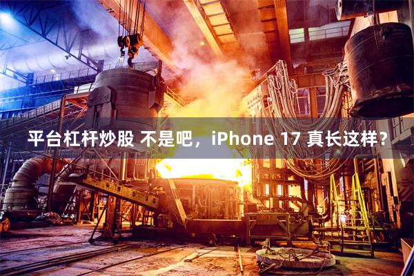 平台杠杆炒股 不是吧，iPhone 17 真长这样？