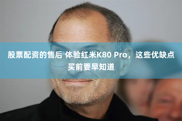 股票配资的售后 体验红米K80 Pro，这些优缺点买前要早知道