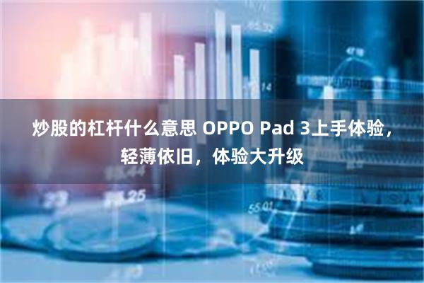 炒股的杠杆什么意思 OPPO Pad 3上手体验，轻薄依旧，体验大升级