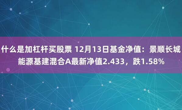 什么是加杠杆买股票 12月13日基金净值：景顺长城能源基建混合A最新净值2.433，跌1.58%