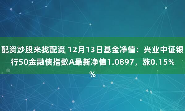 配资炒股来找配资 12月13日基金净值：兴业中证银行50金融债指数A最新净值1.0897，涨0.15%