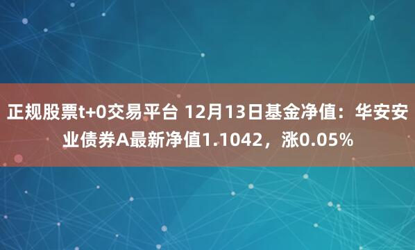 正规股票t+0交易平台 12月13日基金净值：华安安业债券A最新净值1.1042，涨0.05%