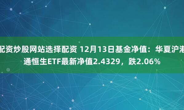 配资炒股网站选择配资 12月13日基金净值：华夏沪港通恒生ETF最新净值2.4329，跌2.06%