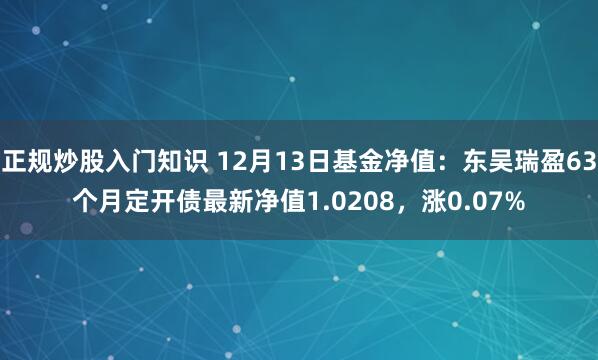 正规炒股入门知识 12月13日基金净值：东吴瑞盈63个月定开债最新净值1.0208，涨0.07%