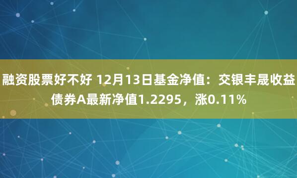 融资股票好不好 12月13日基金净值：交银丰晟收益债券A最新净值1.2295，涨0.11%