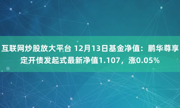 互联网炒股放大平台 12月13日基金净值：鹏华尊享定开债发起式最新净值1.107，涨0.05%