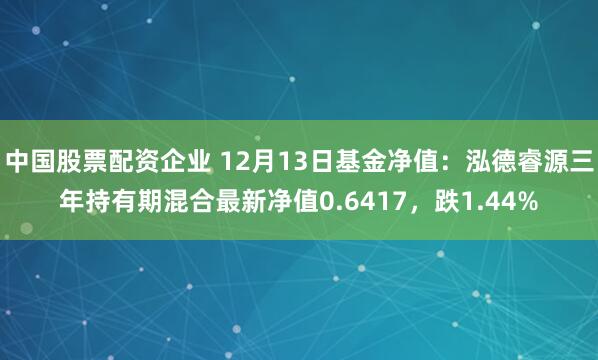 中国股票配资企业 12月13日基金净值：泓德睿源三年持有期混合最新净值0.6417，跌1.44%