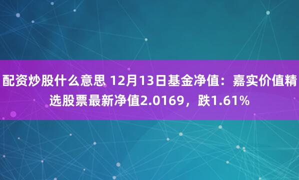 配资炒股什么意思 12月13日基金净值：嘉实价值精选股票最新净值2.0169，跌1.61%