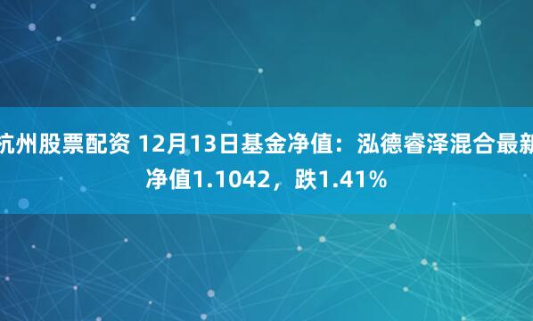 杭州股票配资 12月13日基金净值：泓德睿泽混合最新净值1.1042，跌1.41%