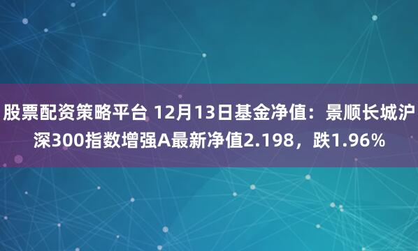 股票配资策略平台 12月13日基金净值：景顺长城沪深300指数增强A最新净值2.198，跌1.96%