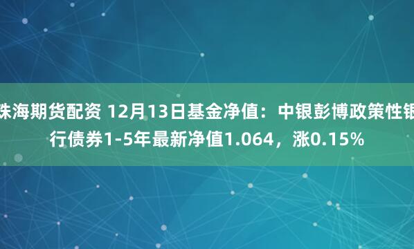 珠海期货配资 12月13日基金净值：中银彭博政策性银行债券1-5年最新净值1.064，涨0.15%