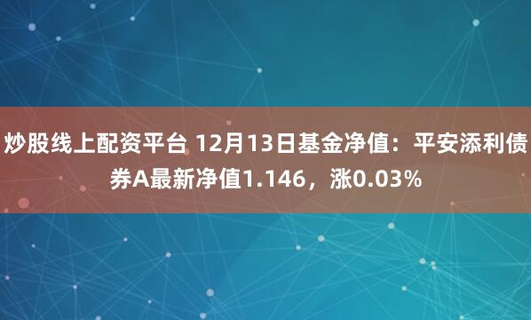 炒股线上配资平台 12月13日基金净值：平安添利债券A最新净值1.146，涨0.03%