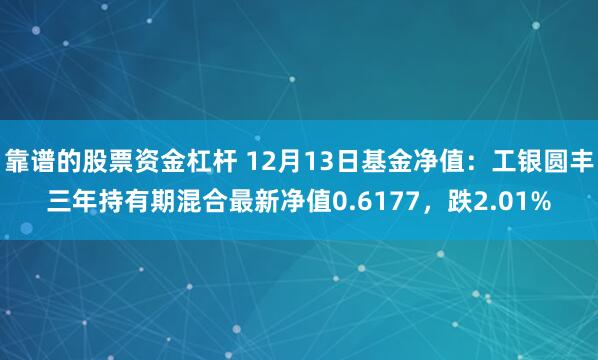 靠谱的股票资金杠杆 12月13日基金净值：工银圆丰三年持有期混合最新净值0.6177，跌2.01%