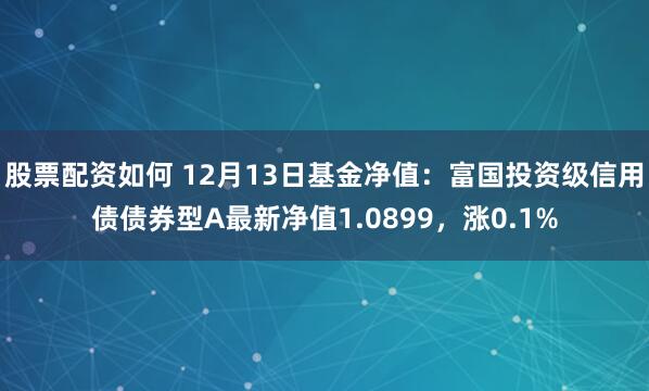 股票配资如何 12月13日基金净值：富国投资级信用债债券型A最新净值1.0899，涨0.1%