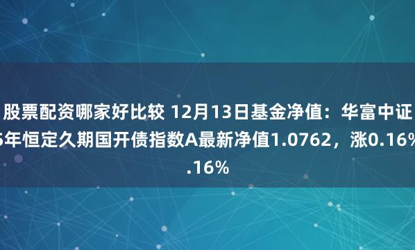 股票配资哪家好比较 12月13日基金净值：华富中证5年恒定久期国开债指数A最新净值1.0762，涨0.16%