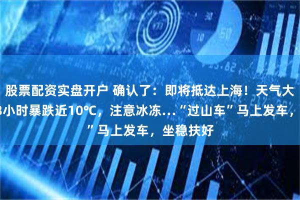 股票配资实盘开户 确认了：即将抵达上海！天气大反转：48小时暴跌近10℃，注意冰冻…“过山车”马上发车，坐稳扶好