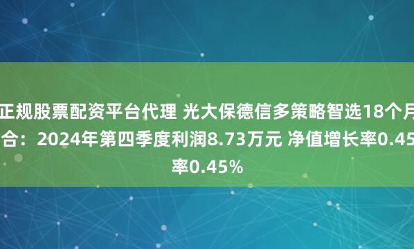 正规股票配资平台代理 光大保德信多策略智选18个月混合：2024年第四季度利润8.73万元 净值增长率0.45%