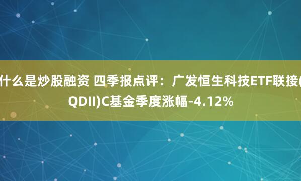 什么是炒股融资 四季报点评：广发恒生科技ETF联接(QDII)C基金季度涨幅-4.12%