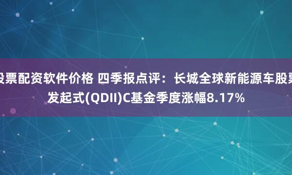 股票配资软件价格 四季报点评：长城全球新能源车股票发起式(QDII)C基金季度涨幅8.17%