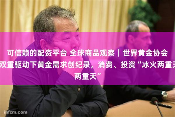 可信赖的配资平台 全球商品观察｜世界黄金协会：双重驱动下黄金需求创纪录，消费、投资“冰火两重天”