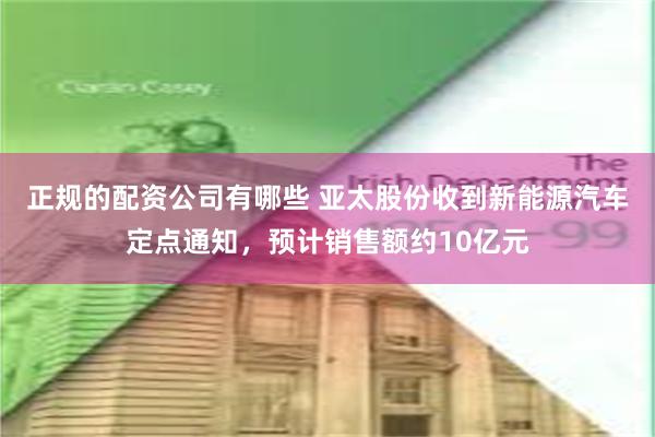 正规的配资公司有哪些 亚太股份收到新能源汽车定点通知，预计销售额约10亿元