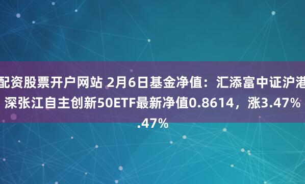 配资股票开户网站 2月6日基金净值：汇添富中证沪港深张江自主创新50ETF最新净值0.8614，涨3.47%