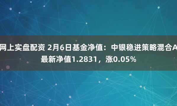 网上实盘配资 2月6日基金净值：中银稳进策略混合A最新净值1.2831，涨0.05%