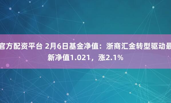 官方配资平台 2月6日基金净值：浙商汇金转型驱动最新净值1.021，涨2.1%