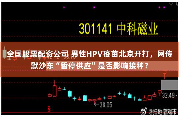 全国股票配资公司 男性HPV疫苗北京开打，网传默沙东“暂停供应”是否影响接种？