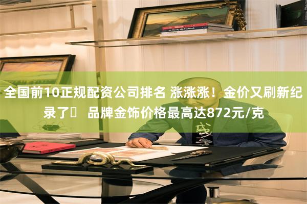 全国前10正规配资公司排名 涨涨涨！金价又刷新纪录了​ 品牌金饰价格最高达872元/克