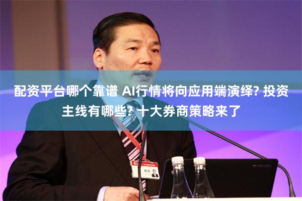 配资平台哪个靠谱 AI行情将向应用端演绎? 投资主线有哪些? 十大券商策略来了