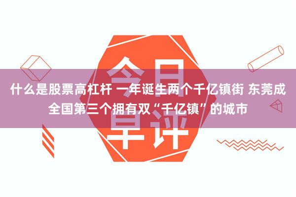 什么是股票高杠杆 一年诞生两个千亿镇街 东莞成全国第三个拥有双“千亿镇”的城市