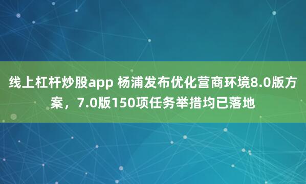 线上杠杆炒股app 杨浦发布优化营商环境8.0版方案，7.0版150项任务举措均已落地